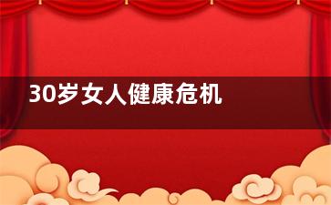 30岁女人健康危机 慢性贫血恶性循环(女人30岁危机是什么)